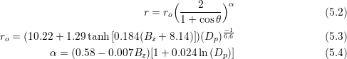                                  (         )&alpha;
                           r = ro  ---2----                   (5.2)
                                   1+ cosθ
ro = (10.22 + 1.29 tanh [0.184 (Bz + 8.14)])(Dp )&minus;6.16                (5.3)

         &alpha; =  (0.58 &minus; 0.007Bz )[1 + 0.024ln(Dp )]                 (5.4)
