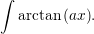 &int;
  arctan (ax ).
