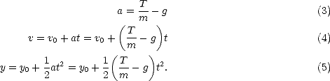                      a = T-- g                           (3)
                     (   m  )
     v = v + at = v +  T-- g  t                          (4)
          0       0    m
        1  2       1( T    ) 2
y = y0 + 2at = y0 + 2  m-- g t .                          (5)
