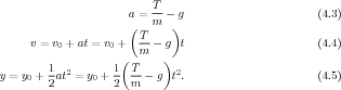                            T
                       a = -- - g                       (4.3)
                       (   m  )
      v = v + at = v +   T-- g  t                       (4.4)
          0         0    m
         1          1( T     )
y = y0 + -at2 = y0 +-- -- - g t2.                       (4.5)
         2          2  m
