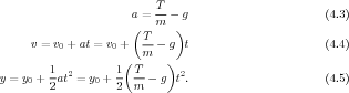                        a = T- - g                       (4.3)
                       (   m  )
      v = v + at = v +   T-- g  t                       (4.4)
          0         0    m
         1          1( T     )
y = y0 + -at2 = y0 +-- -- - g t2.                       (4.5)
         2          2  m
