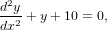 d2y
dx2 + y+ 10 = 0,
