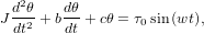  d2θ    dθ
J-dt2 + bdt + cθ = τ0sin(wt),
